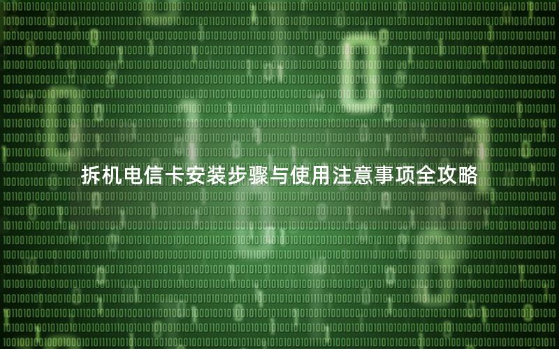 拆机电信卡安装步骤与使用注意事项全攻略