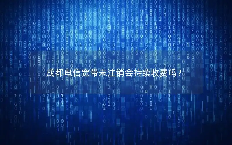 成都电信宽带未注销会持续收费吗？