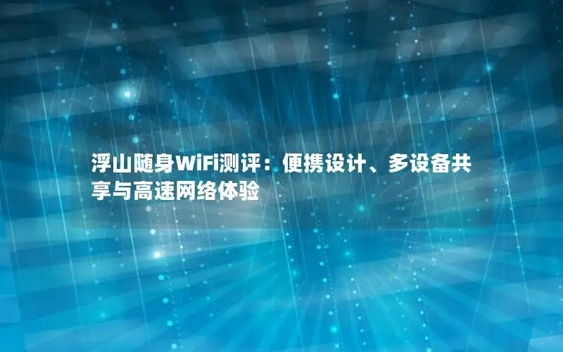 浮山随身WiFi测评：便携设计、多设备共享与高速网络体验