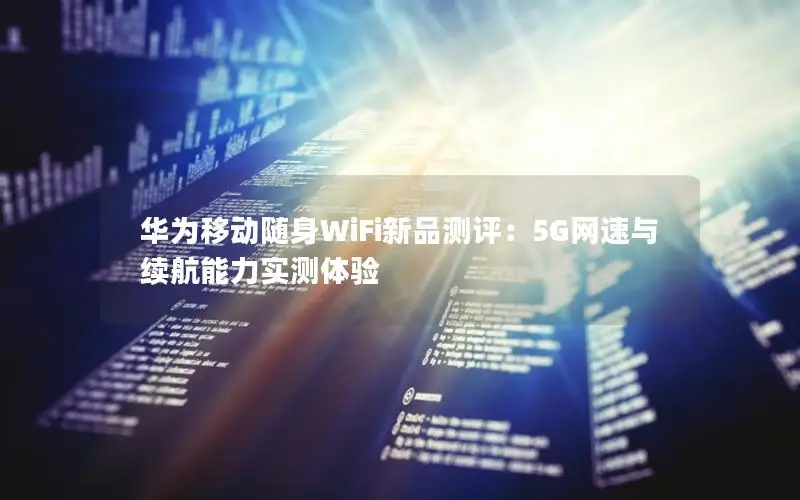 华为移动随身WiFi新品测评：5G网速与续航能力实测体验