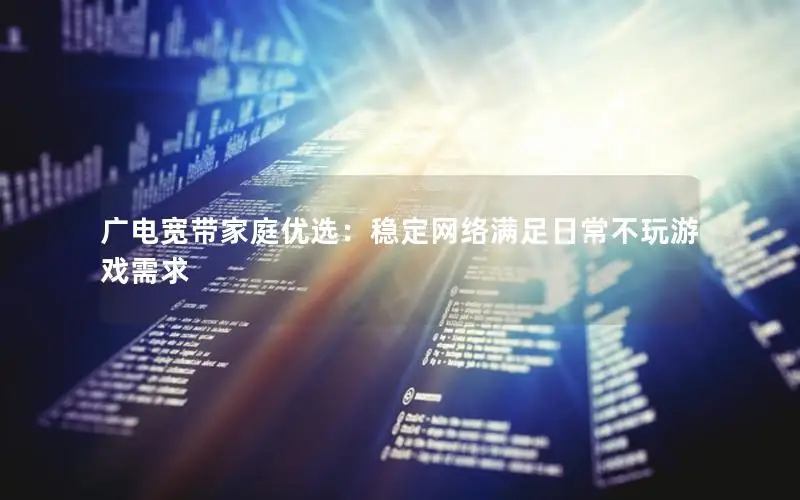 广电宽带家庭优选：稳定网络满足日常不玩游戏需求