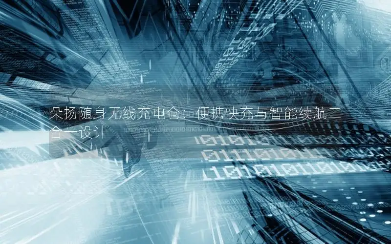 朵扬随身无线充电仓：便携快充与智能续航二合一设计