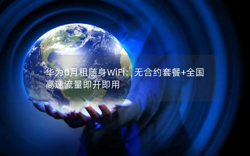 华为0月租随身WiFi：无合约套餐+全国高速流量即开即用