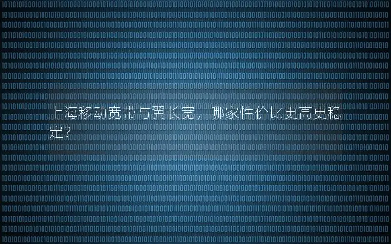 上海移动宽带与翼长宽，哪家性价比更高更稳定？
