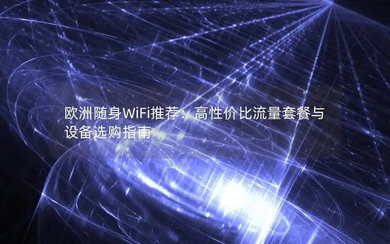欧洲随身WiFi推荐：高性价比流量套餐与设备选购指南