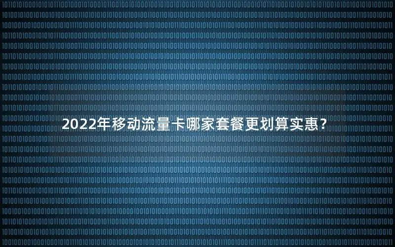 2022年移动流量卡哪家套餐更划算实惠？