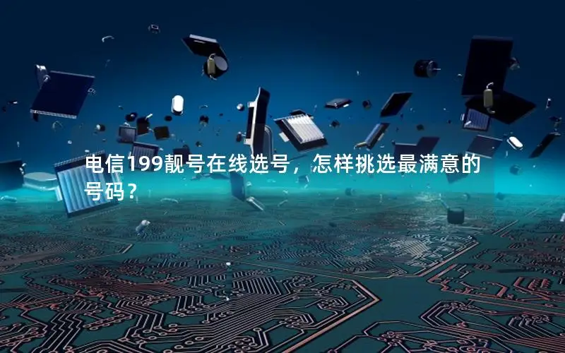 电信199靓号在线选号，怎样挑选最满意的号码？