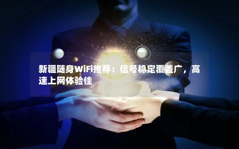新疆随身WiFi推荐：信号稳定覆盖广，高速上网体验佳