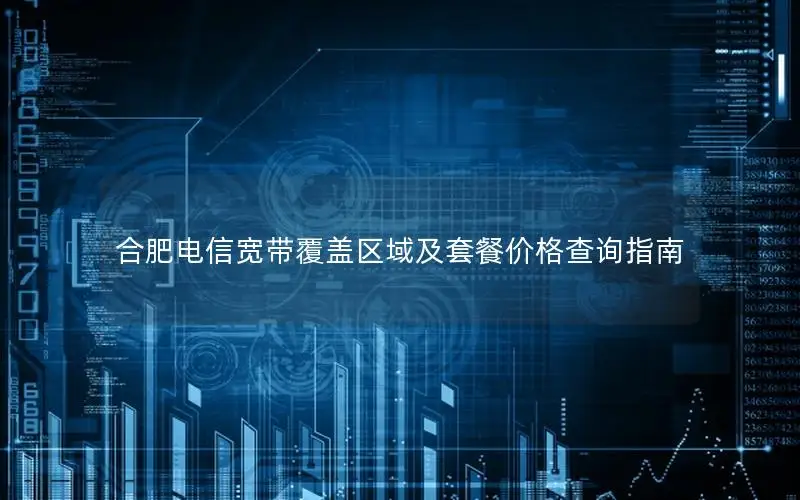 合肥电信宽带覆盖区域及套餐价格查询指南