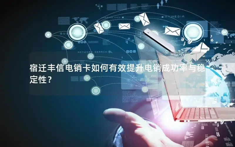 宿迁丰信电销卡如何有效提升电销成功率与稳定性？