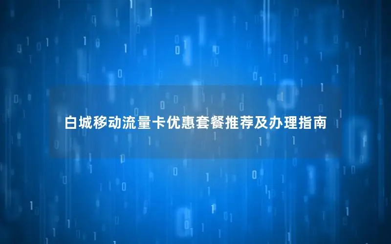 白城移动流量卡优惠套餐推荐及办理指南