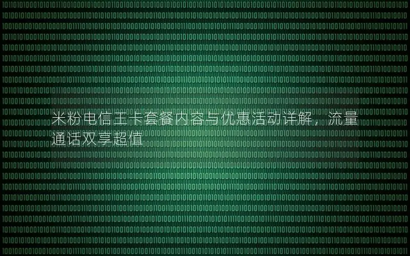 米粉电信王卡套餐内容与优惠活动详解，流量通话双享超值