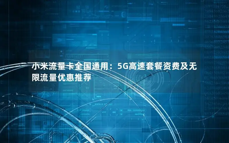 小米流量卡全国通用：5G高速套餐资费及无限流量优惠推荐