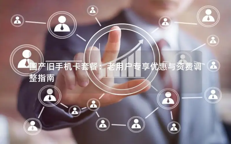 国产旧手机卡套餐：老用户专享优惠与资费调整指南