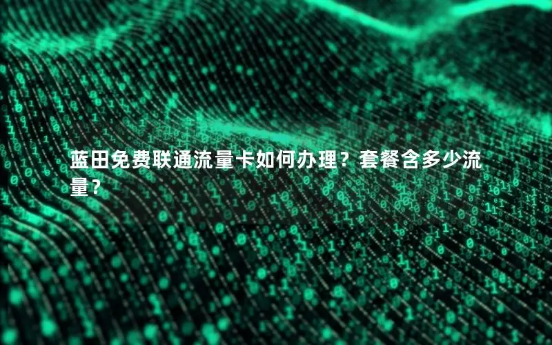 蓝田免费联通流量卡如何办理？套餐含多少流量？