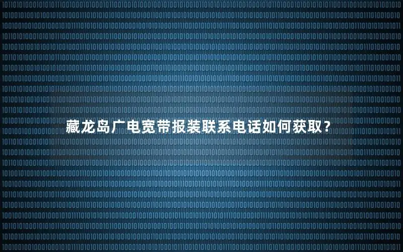 藏龙岛广电宽带报装联系电话如何获取？