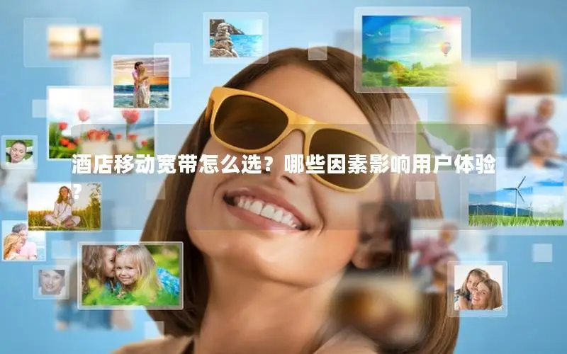 酒店移动宽带怎么选？哪些因素影响用户体验？