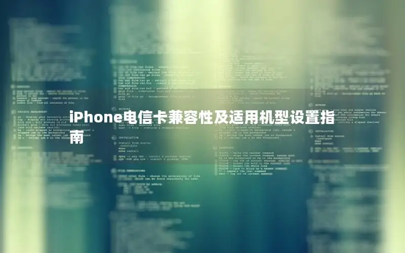 iPhone电信卡兼容性及适用机型设置指南