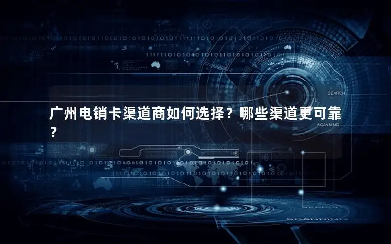 广州电销卡渠道商如何选择？哪些渠道更可靠？
