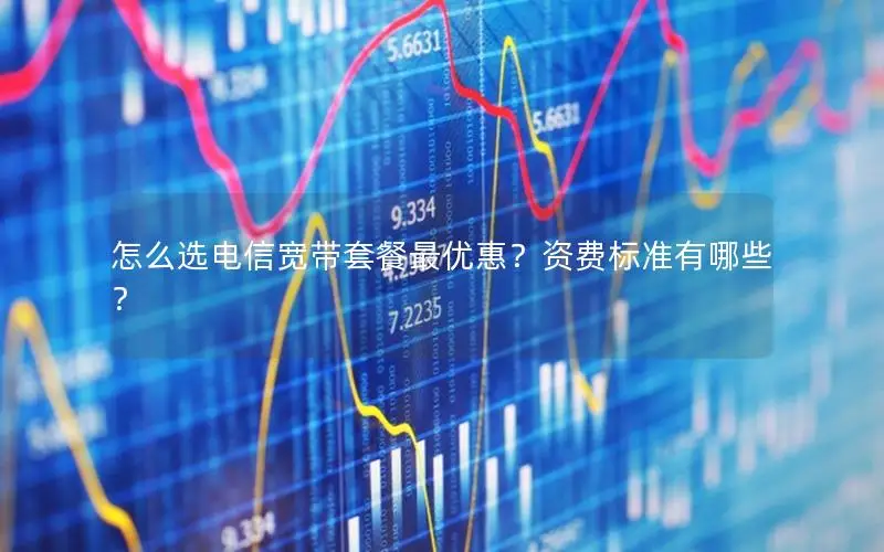怎么选电信宽带套餐最优惠？资费标准有哪些？