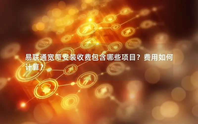 易联通宽带安装收费包含哪些项目？费用如何计算？