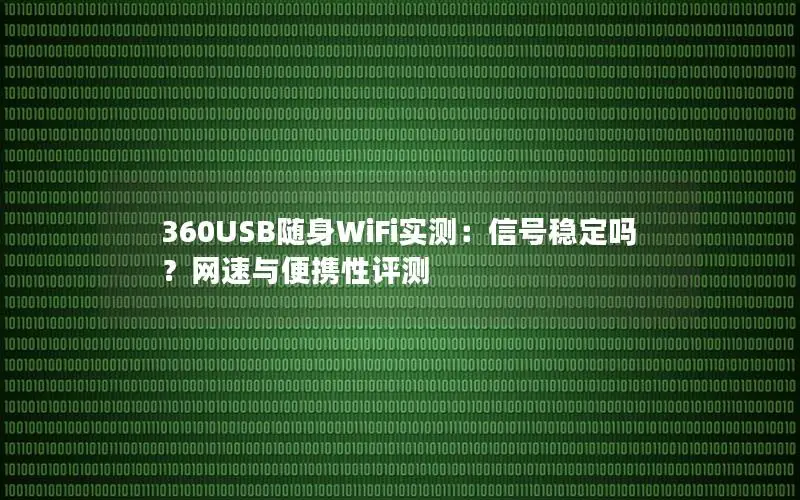 360USB随身WiFi实测：信号稳定吗？网速与便携性评测