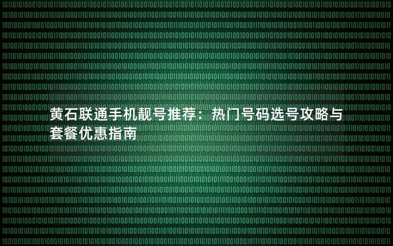 黄石联通手机靓号推荐：热门号码选号攻略与套餐优惠指南