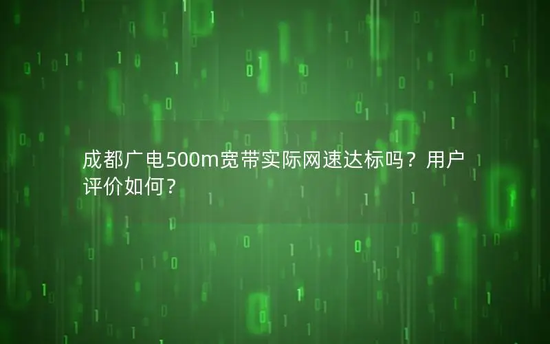 成都广电500m宽带实际网速达标吗？用户评价如何？
