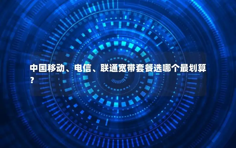 中国移动、电信、联通宽带套餐选哪个最划算？