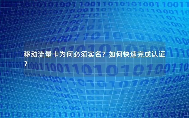 移动流量卡为何必须实名？如何快速完成认证？