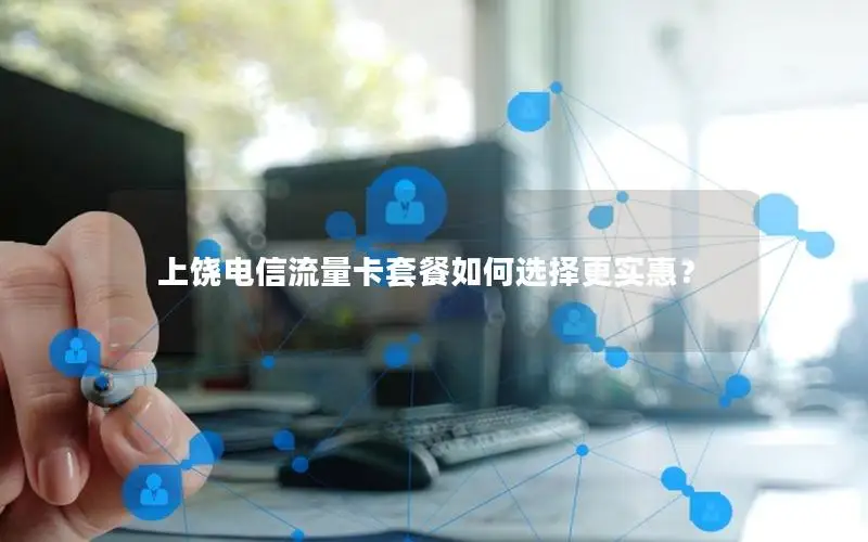 上饶电信流量卡套餐如何选择更实惠？