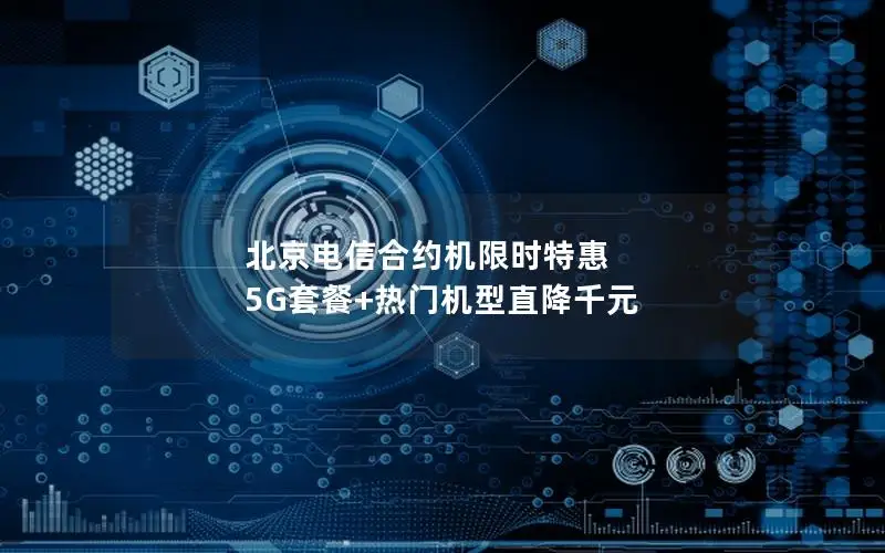 北京电信合约机限时特惠 5G套餐+热门机型直降千元