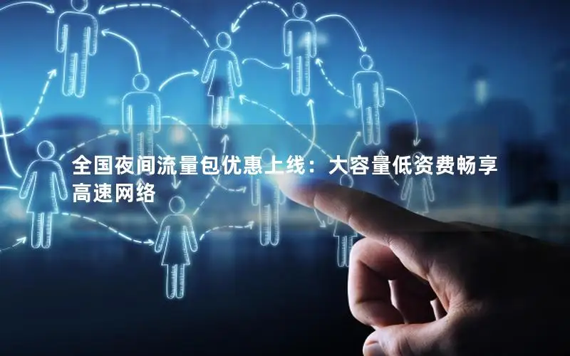 全国夜间流量包优惠上线：大容量低资费畅享高速网络