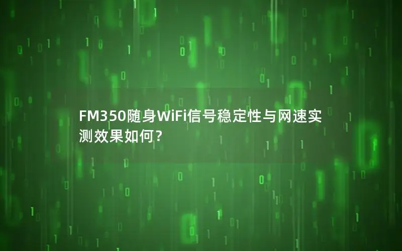 FM350随身WiFi信号稳定性与网速实测效果如何？