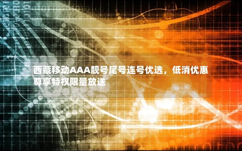西藏移动AAA靓号尾号连号优选，低消优惠尊享特权限量放送