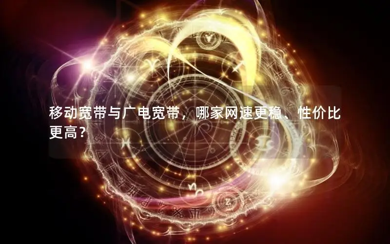 移动宽带与广电宽带，哪家网速更稳、性价比更高？
