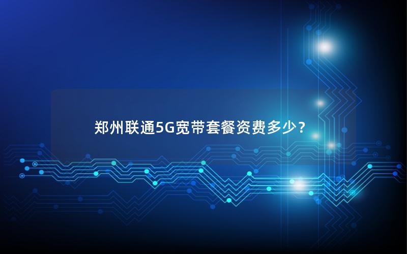 郑州联通5G宽带套餐资费多少？