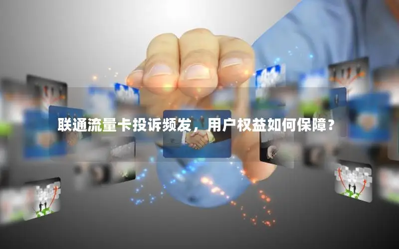 联通流量卡投诉频发，用户权益如何保障？