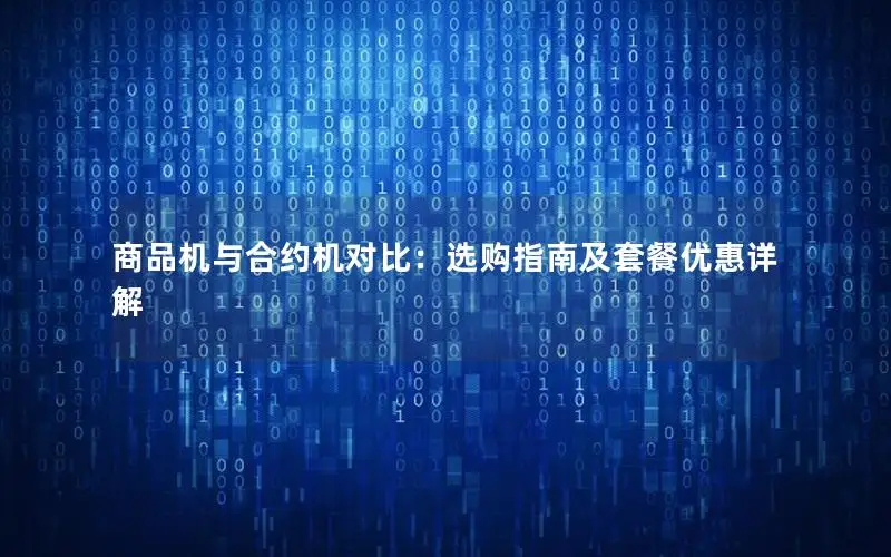 商品机与合约机对比：选购指南及套餐优惠详解