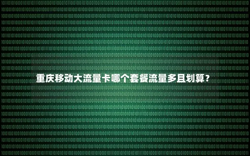 重庆移动大流量卡哪个套餐流量多且划算？