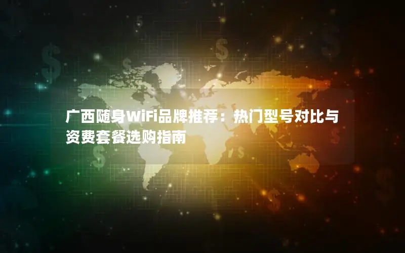 广西随身WiFi品牌推荐：热门型号对比与资费套餐选购指南