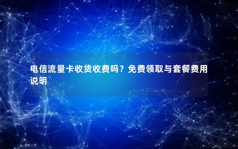 电信流量卡收货收费吗？免费领取与套餐费用说明