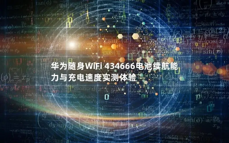 华为随身WiFi 434666电池续航能力与充电速度实测体验