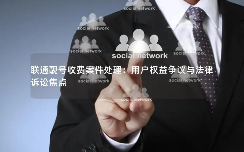 联通靓号收费案件处理：用户权益争议与法律诉讼焦点