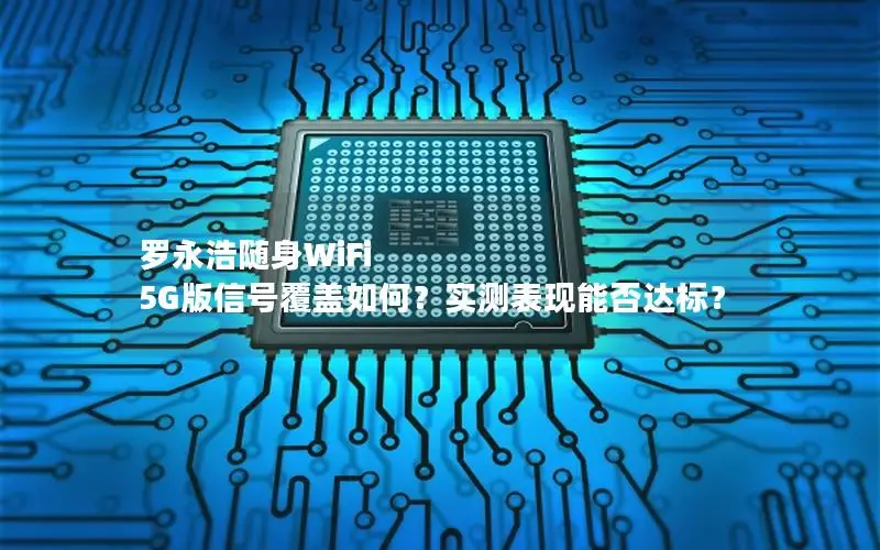 罗永浩随身WiFi 5G版信号覆盖如何？实测表现能否达标？