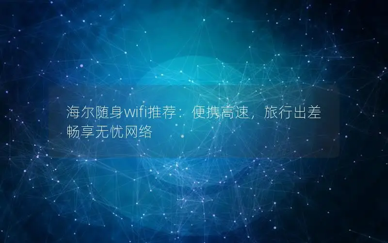 海尔随身wifi推荐：便携高速，旅行出差畅享无忧网络