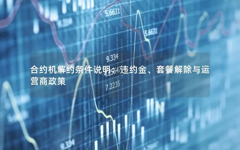 合约机解约条件说明：违约金、套餐解除与运营商政策