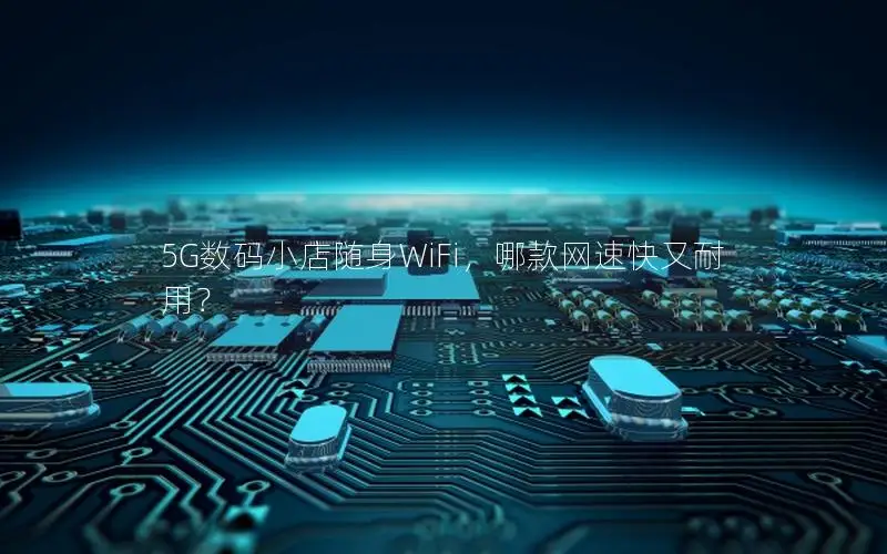 5G数码小店随身WiFi，哪款网速快又耐用？