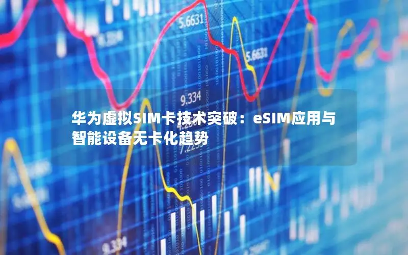 华为虚拟SIM卡技术突破：eSIM应用与智能设备无卡化趋势