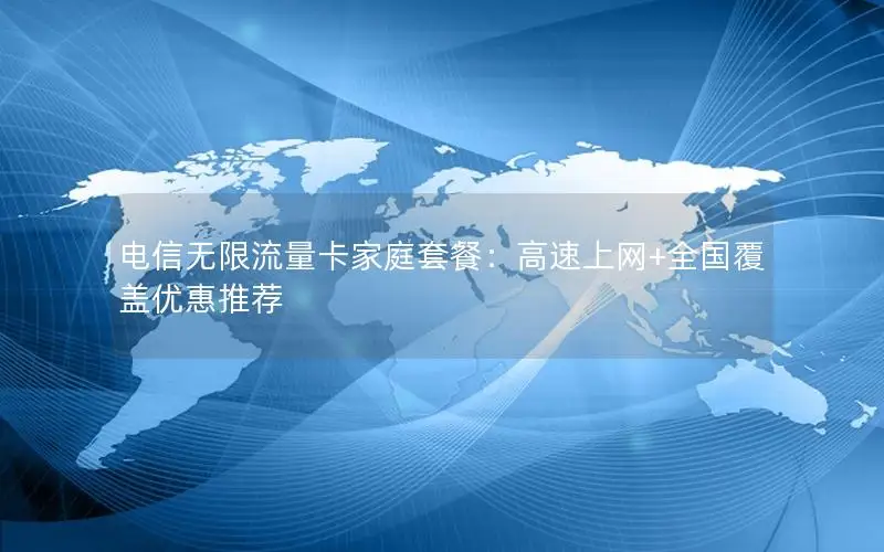 电信无限流量卡家庭套餐：高速上网+全国覆盖优惠推荐
